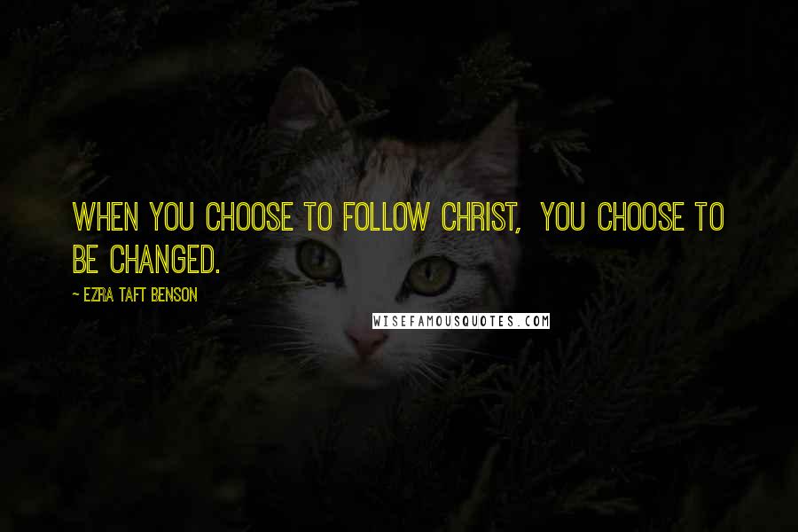 Ezra Taft Benson Quotes: When you choose to follow Christ,  you choose to be changed.