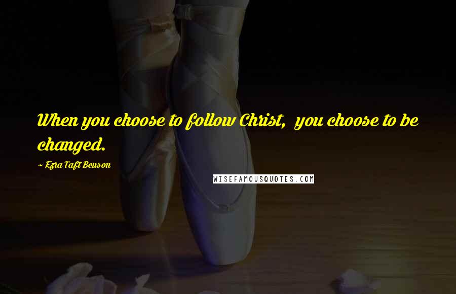 Ezra Taft Benson Quotes: When you choose to follow Christ,  you choose to be changed.