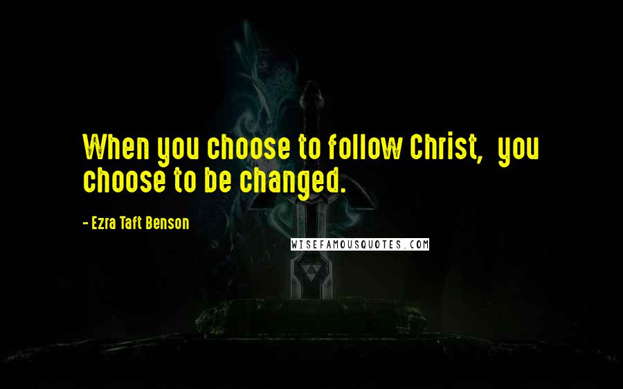 Ezra Taft Benson Quotes: When you choose to follow Christ,  you choose to be changed.