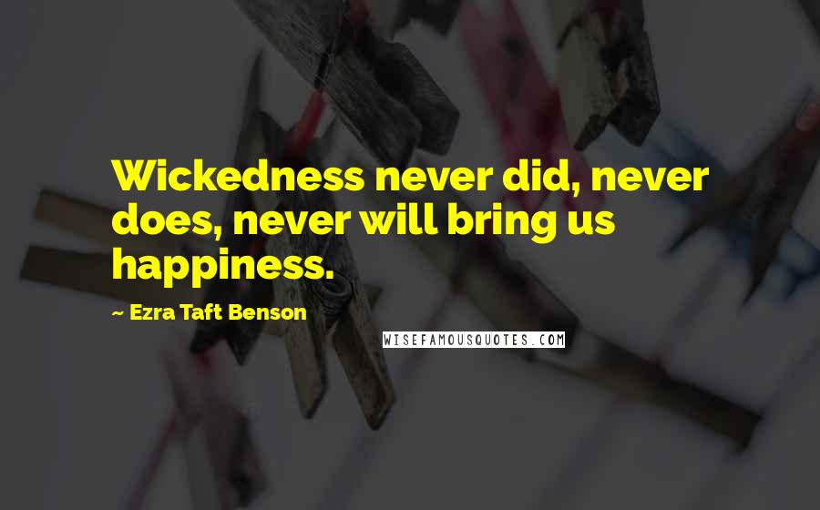 Ezra Taft Benson Quotes: Wickedness never did, never does, never will bring us happiness.