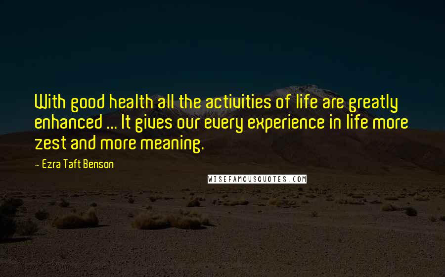 Ezra Taft Benson Quotes: With good health all the activities of life are greatly enhanced ... It gives our every experience in life more zest and more meaning.