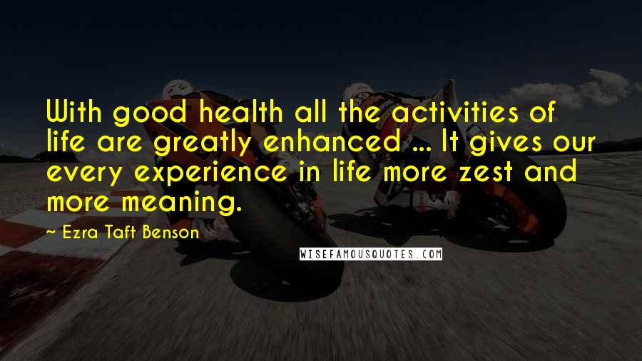 Ezra Taft Benson Quotes: With good health all the activities of life are greatly enhanced ... It gives our every experience in life more zest and more meaning.