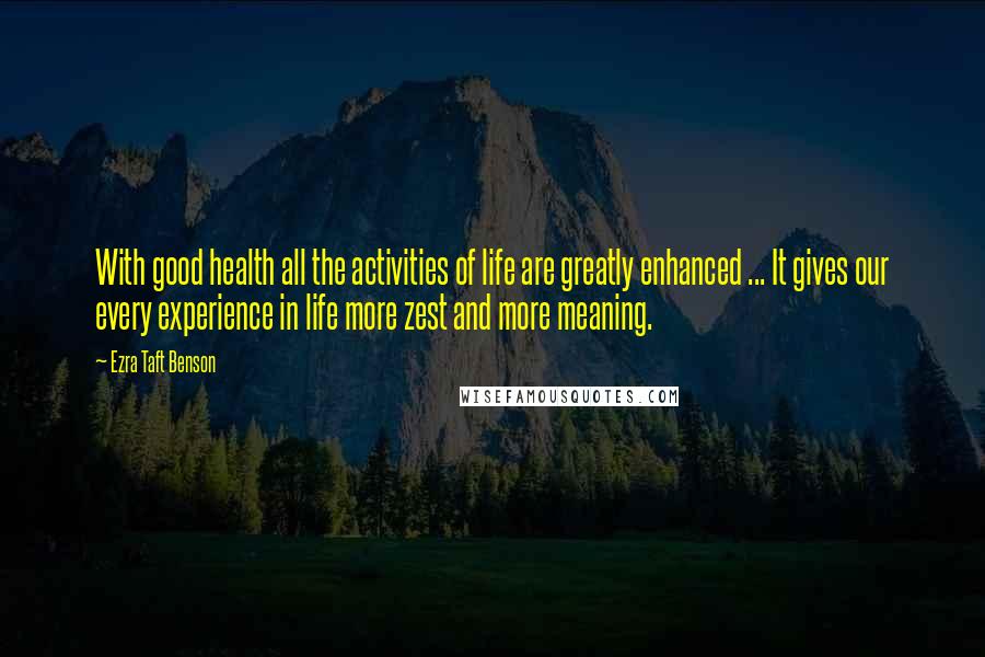 Ezra Taft Benson Quotes: With good health all the activities of life are greatly enhanced ... It gives our every experience in life more zest and more meaning.