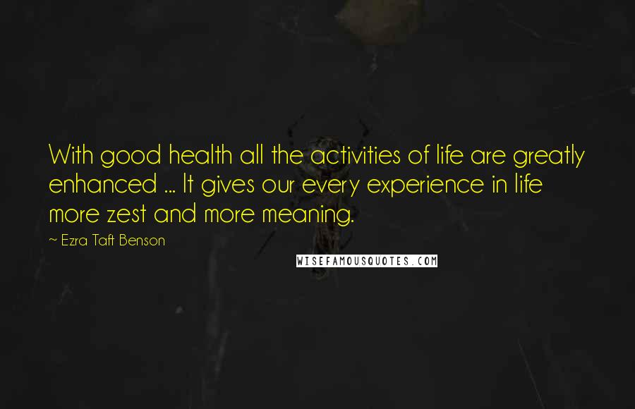 Ezra Taft Benson Quotes: With good health all the activities of life are greatly enhanced ... It gives our every experience in life more zest and more meaning.