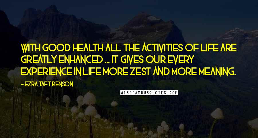 Ezra Taft Benson Quotes: With good health all the activities of life are greatly enhanced ... It gives our every experience in life more zest and more meaning.