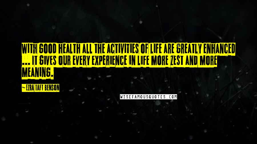 Ezra Taft Benson Quotes: With good health all the activities of life are greatly enhanced ... It gives our every experience in life more zest and more meaning.