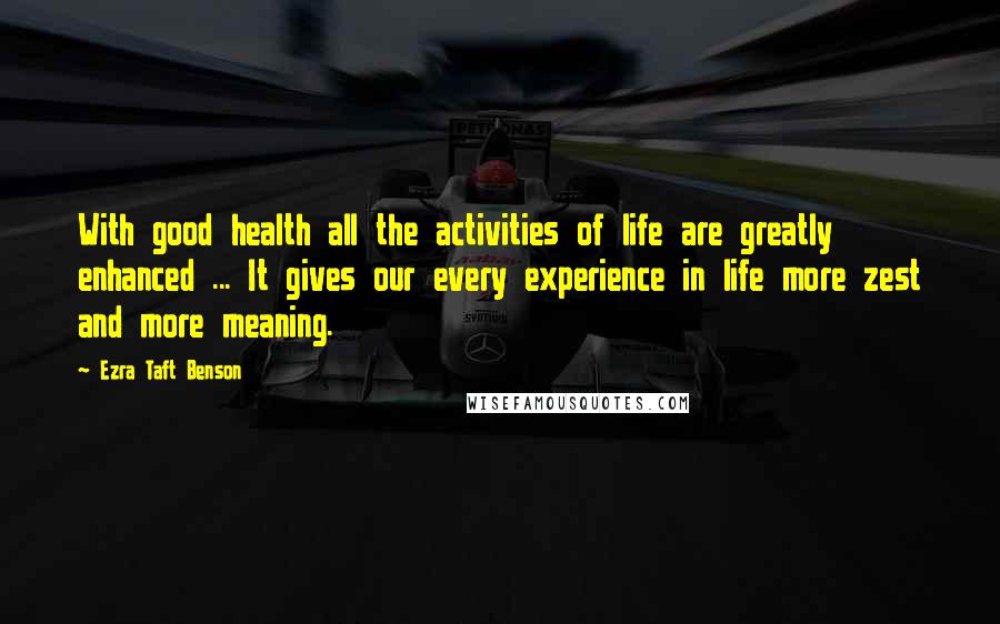 Ezra Taft Benson Quotes: With good health all the activities of life are greatly enhanced ... It gives our every experience in life more zest and more meaning.