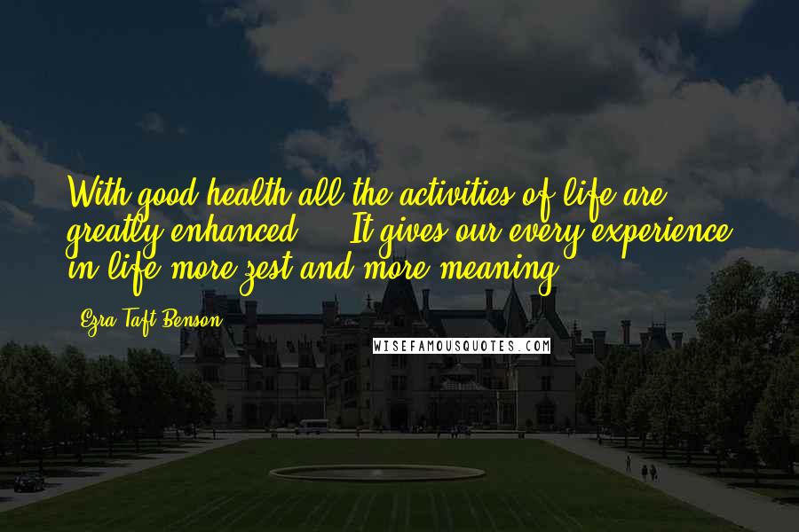 Ezra Taft Benson Quotes: With good health all the activities of life are greatly enhanced ... It gives our every experience in life more zest and more meaning.