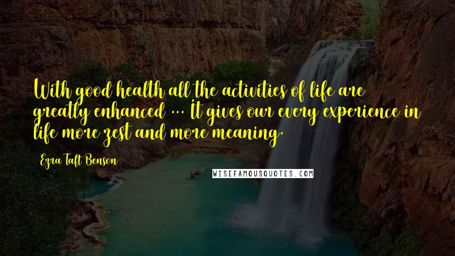 Ezra Taft Benson Quotes: With good health all the activities of life are greatly enhanced ... It gives our every experience in life more zest and more meaning.