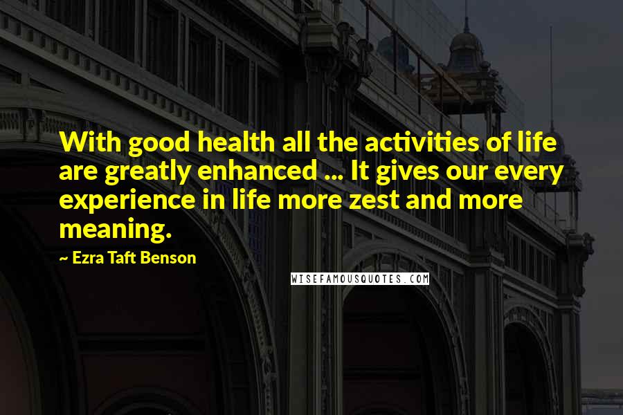 Ezra Taft Benson Quotes: With good health all the activities of life are greatly enhanced ... It gives our every experience in life more zest and more meaning.