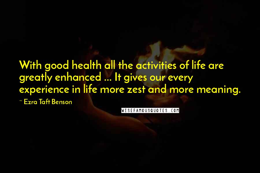 Ezra Taft Benson Quotes: With good health all the activities of life are greatly enhanced ... It gives our every experience in life more zest and more meaning.