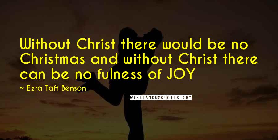 Ezra Taft Benson Quotes: Without Christ there would be no Christmas and without Christ there can be no fulness of JOY