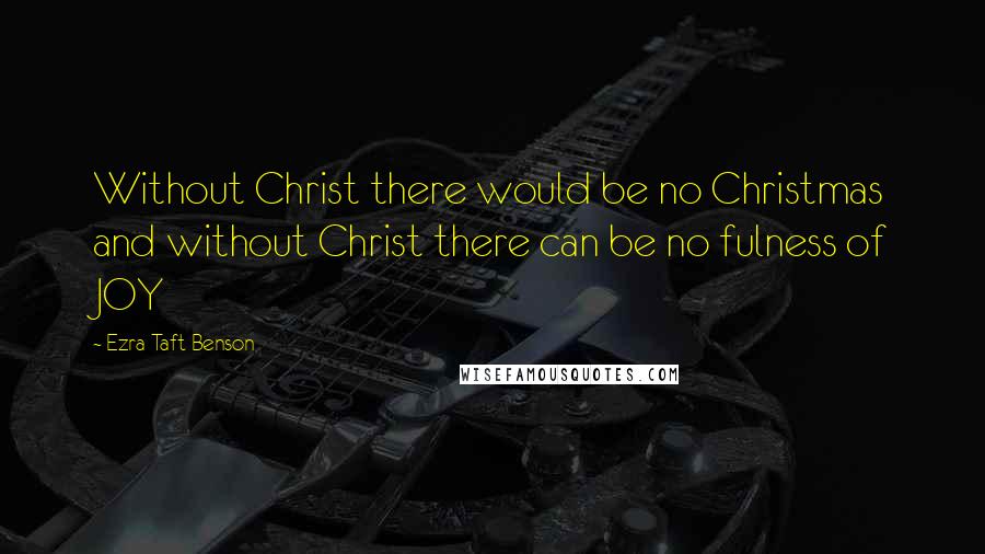 Ezra Taft Benson Quotes: Without Christ there would be no Christmas and without Christ there can be no fulness of JOY