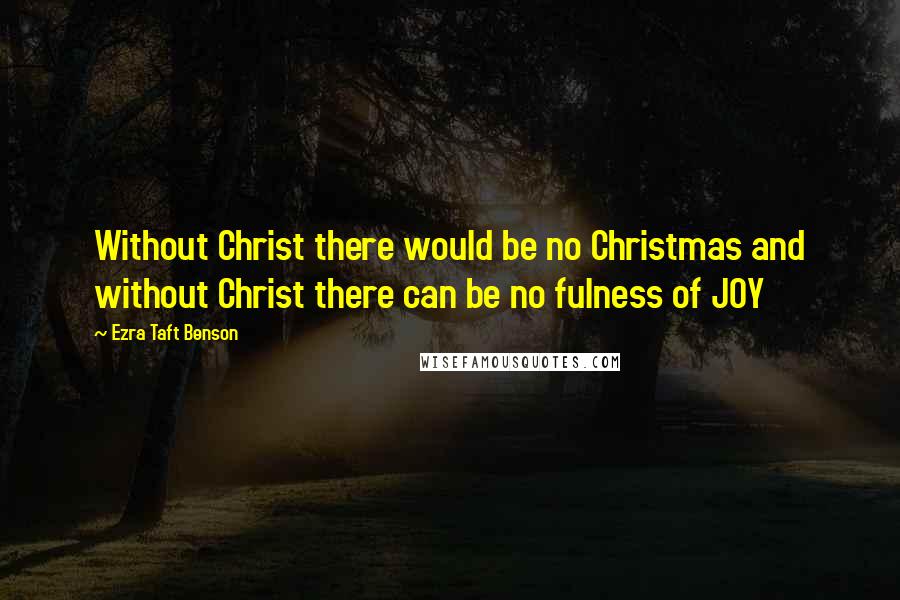 Ezra Taft Benson Quotes: Without Christ there would be no Christmas and without Christ there can be no fulness of JOY