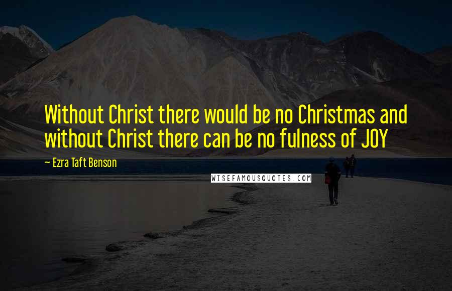 Ezra Taft Benson Quotes: Without Christ there would be no Christmas and without Christ there can be no fulness of JOY