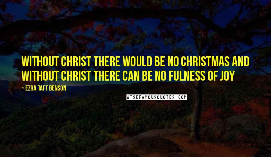 Ezra Taft Benson Quotes: Without Christ there would be no Christmas and without Christ there can be no fulness of JOY