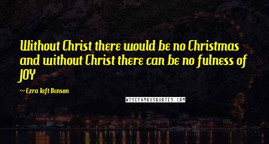Ezra Taft Benson Quotes: Without Christ there would be no Christmas and without Christ there can be no fulness of JOY