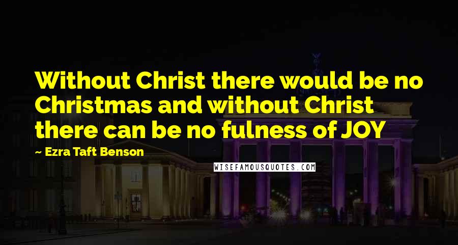 Ezra Taft Benson Quotes: Without Christ there would be no Christmas and without Christ there can be no fulness of JOY