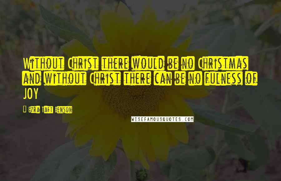 Ezra Taft Benson Quotes: Without Christ there would be no Christmas and without Christ there can be no fulness of JOY
