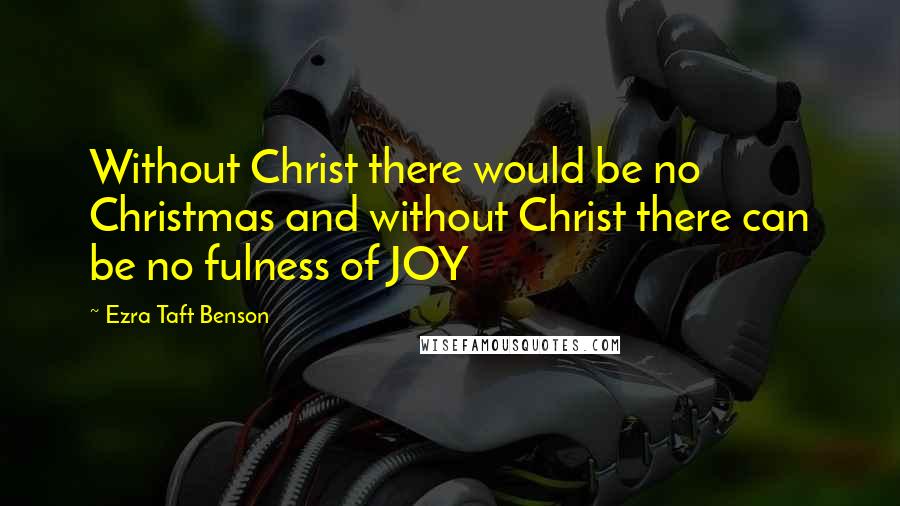 Ezra Taft Benson Quotes: Without Christ there would be no Christmas and without Christ there can be no fulness of JOY