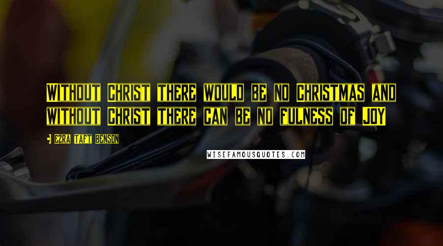 Ezra Taft Benson Quotes: Without Christ there would be no Christmas and without Christ there can be no fulness of JOY