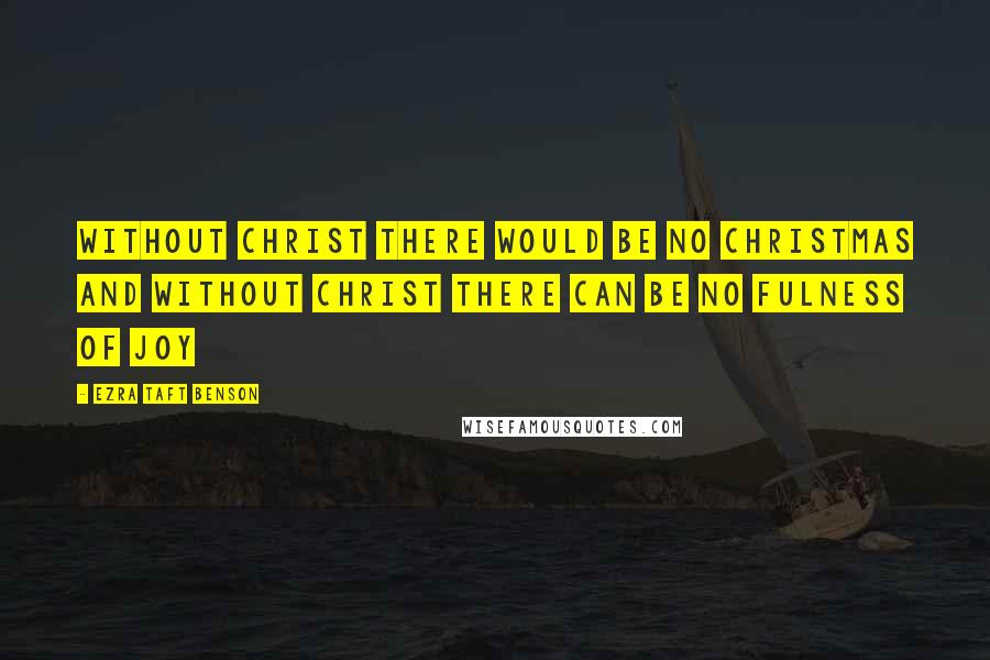 Ezra Taft Benson Quotes: Without Christ there would be no Christmas and without Christ there can be no fulness of JOY