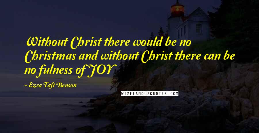 Ezra Taft Benson Quotes: Without Christ there would be no Christmas and without Christ there can be no fulness of JOY