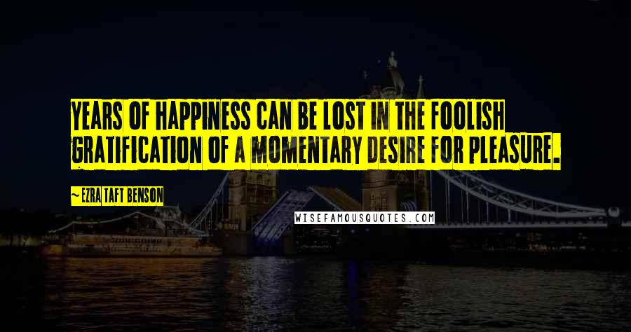 Ezra Taft Benson Quotes: Years of happiness can be lost in the foolish gratification of a momentary desire for pleasure.