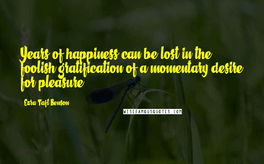 Ezra Taft Benson Quotes: Years of happiness can be lost in the foolish gratification of a momentary desire for pleasure.