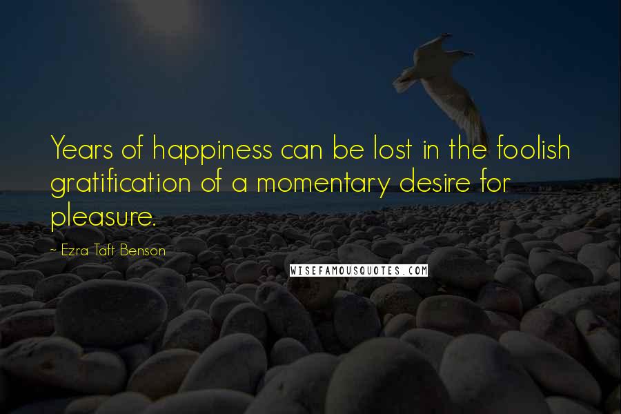 Ezra Taft Benson Quotes: Years of happiness can be lost in the foolish gratification of a momentary desire for pleasure.