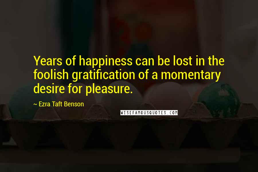 Ezra Taft Benson Quotes: Years of happiness can be lost in the foolish gratification of a momentary desire for pleasure.