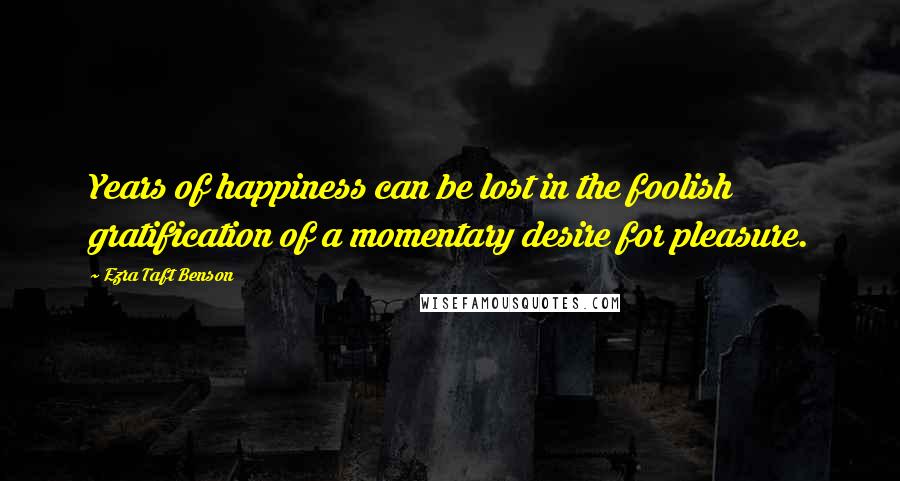 Ezra Taft Benson Quotes: Years of happiness can be lost in the foolish gratification of a momentary desire for pleasure.