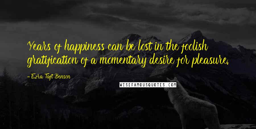 Ezra Taft Benson Quotes: Years of happiness can be lost in the foolish gratification of a momentary desire for pleasure.