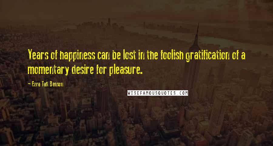 Ezra Taft Benson Quotes: Years of happiness can be lost in the foolish gratification of a momentary desire for pleasure.