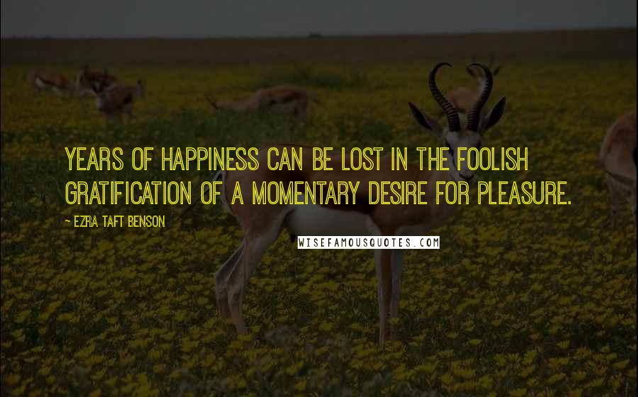 Ezra Taft Benson Quotes: Years of happiness can be lost in the foolish gratification of a momentary desire for pleasure.