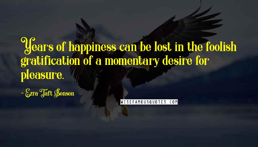 Ezra Taft Benson Quotes: Years of happiness can be lost in the foolish gratification of a momentary desire for pleasure.