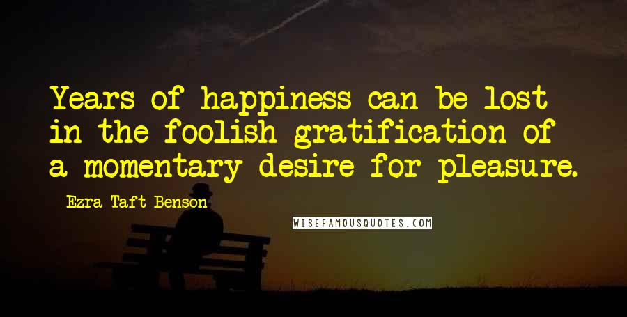 Ezra Taft Benson Quotes: Years of happiness can be lost in the foolish gratification of a momentary desire for pleasure.