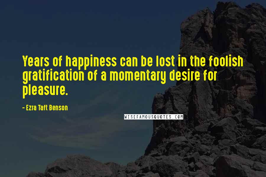 Ezra Taft Benson Quotes: Years of happiness can be lost in the foolish gratification of a momentary desire for pleasure.