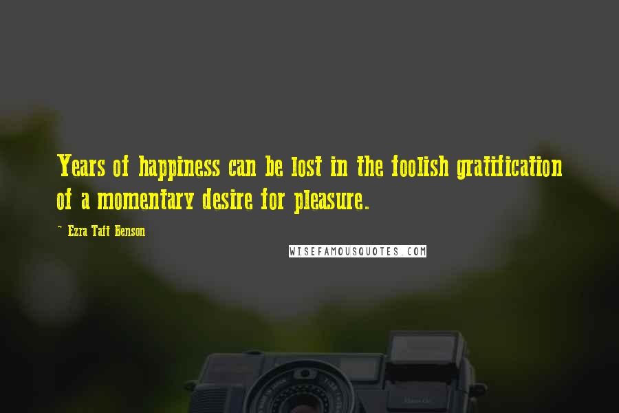 Ezra Taft Benson Quotes: Years of happiness can be lost in the foolish gratification of a momentary desire for pleasure.