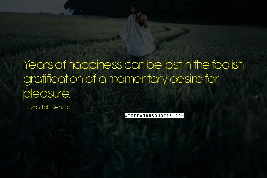 Ezra Taft Benson Quotes: Years of happiness can be lost in the foolish gratification of a momentary desire for pleasure.