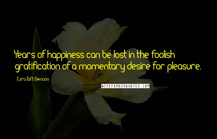 Ezra Taft Benson Quotes: Years of happiness can be lost in the foolish gratification of a momentary desire for pleasure.