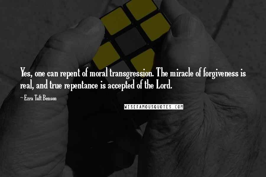 Ezra Taft Benson Quotes: Yes, one can repent of moral transgression. The miracle of forgiveness is real, and true repentance is accepted of the Lord.