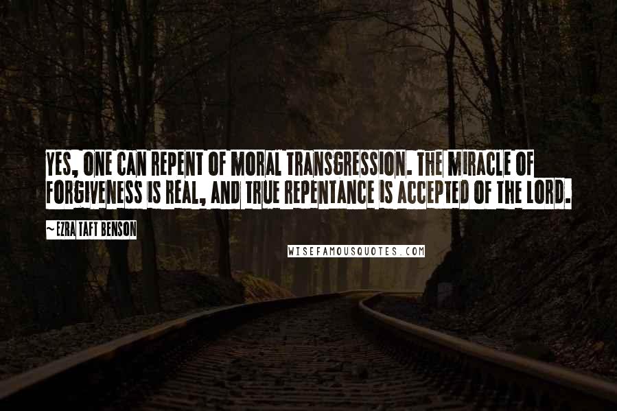 Ezra Taft Benson Quotes: Yes, one can repent of moral transgression. The miracle of forgiveness is real, and true repentance is accepted of the Lord.