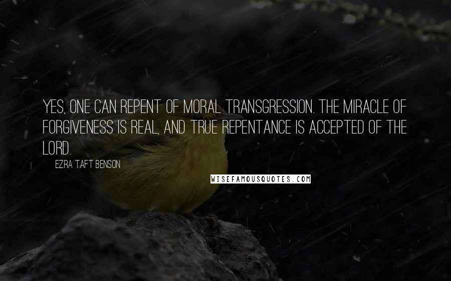 Ezra Taft Benson Quotes: Yes, one can repent of moral transgression. The miracle of forgiveness is real, and true repentance is accepted of the Lord.