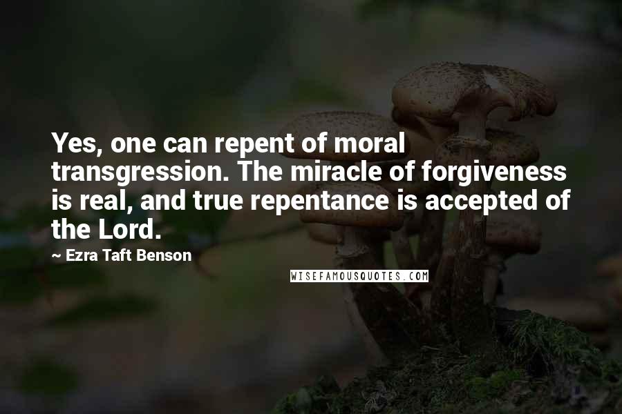 Ezra Taft Benson Quotes: Yes, one can repent of moral transgression. The miracle of forgiveness is real, and true repentance is accepted of the Lord.
