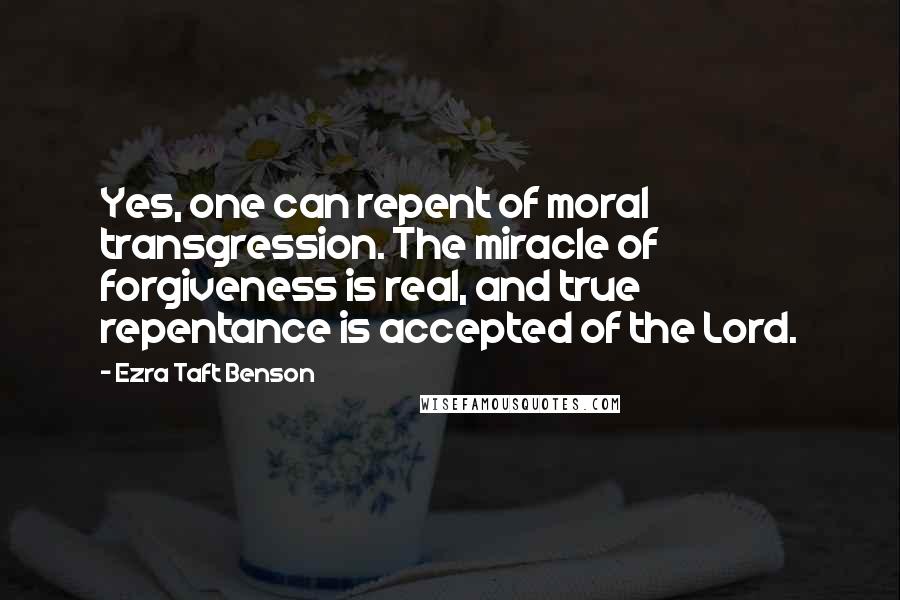 Ezra Taft Benson Quotes: Yes, one can repent of moral transgression. The miracle of forgiveness is real, and true repentance is accepted of the Lord.