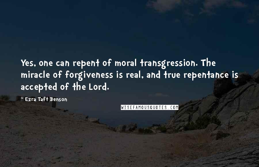 Ezra Taft Benson Quotes: Yes, one can repent of moral transgression. The miracle of forgiveness is real, and true repentance is accepted of the Lord.