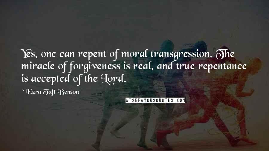Ezra Taft Benson Quotes: Yes, one can repent of moral transgression. The miracle of forgiveness is real, and true repentance is accepted of the Lord.