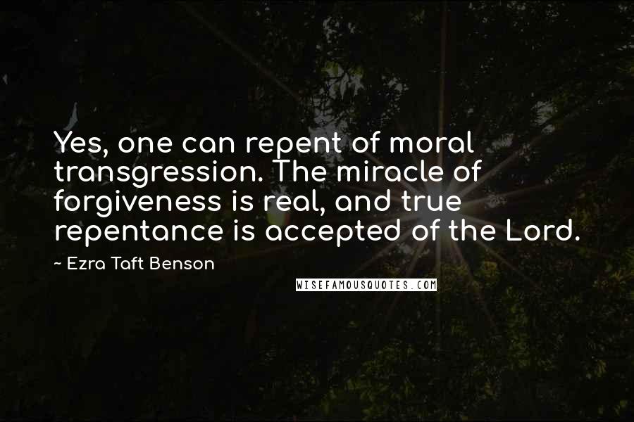 Ezra Taft Benson Quotes: Yes, one can repent of moral transgression. The miracle of forgiveness is real, and true repentance is accepted of the Lord.