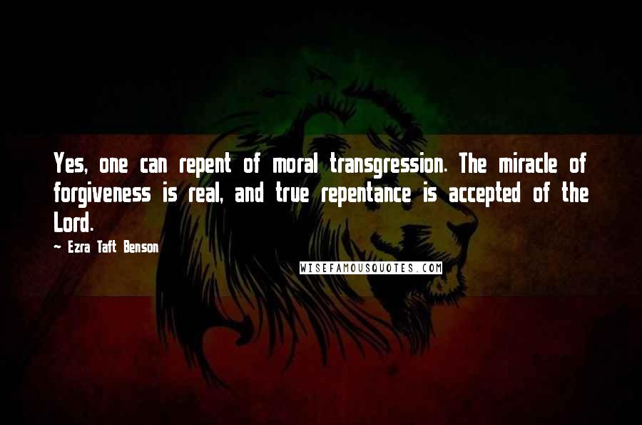 Ezra Taft Benson Quotes: Yes, one can repent of moral transgression. The miracle of forgiveness is real, and true repentance is accepted of the Lord.